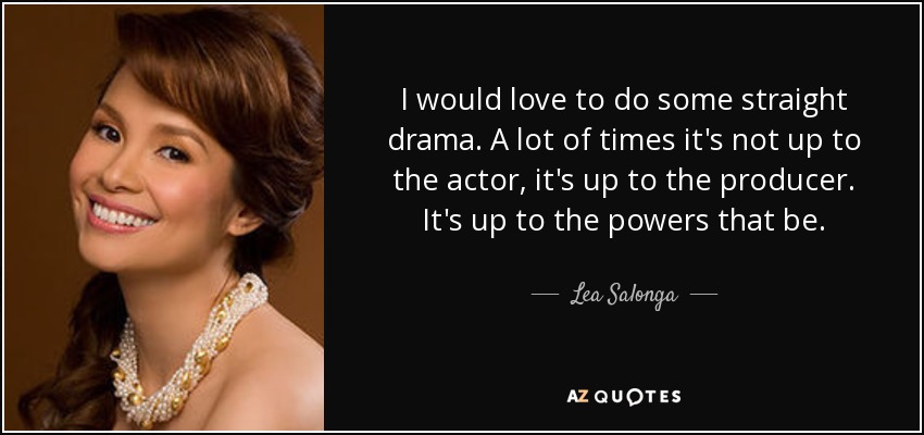 I would love to do some straight drama. A lot of times it's not up to the actor, it's up to the producer. It's up to the powers that be. - Lea Salonga
