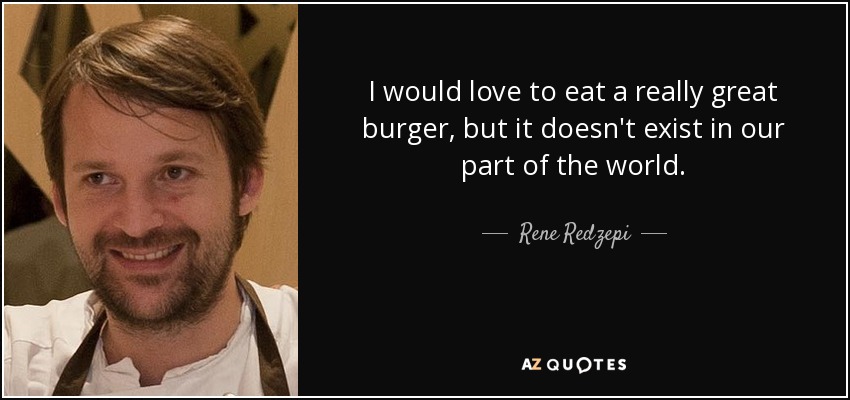 I would love to eat a really great burger, but it doesn't exist in our part of the world. - Rene Redzepi