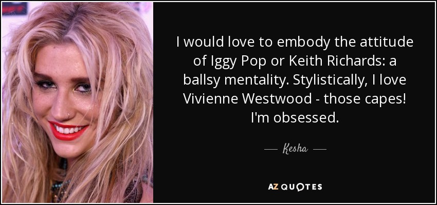 I would love to embody the attitude of Iggy Pop or Keith Richards: a ballsy mentality. Stylistically, I love Vivienne Westwood - those capes! I'm obsessed. - Kesha