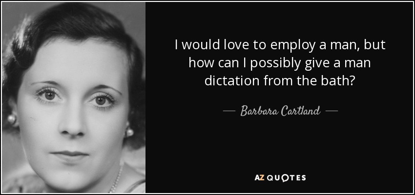 I would love to employ a man, but how can I possibly give a man dictation from the bath? - Barbara Cartland