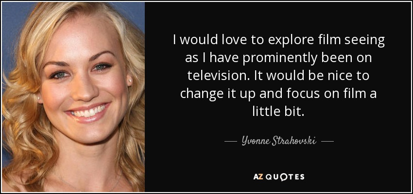 I would love to explore film seeing as I have prominently been on television. It would be nice to change it up and focus on film a little bit. - Yvonne Strahovski