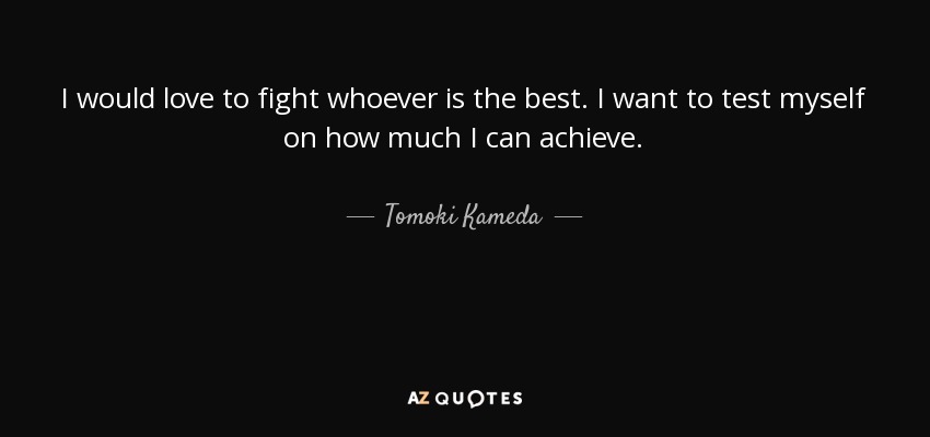 I would love to fight whoever is the best. I want to test myself on how much I can achieve. - Tomoki Kameda