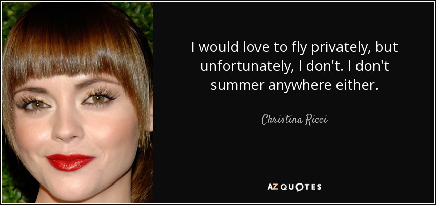 I would love to fly privately, but unfortunately, I don't. I don't summer anywhere either. - Christina Ricci