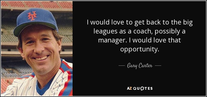 I would love to get back to the big leagues as a coach, possibly a manager. I would love that opportunity. - Gary Carter