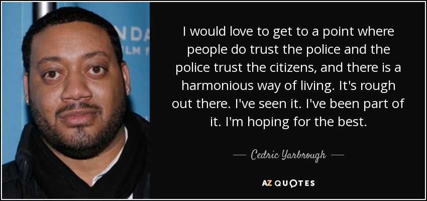 I would love to get to a point where people do trust the police and the police trust the citizens, and there is a harmonious way of living. It's rough out there. I've seen it. I've been part of it. I'm hoping for the best. - Cedric Yarbrough