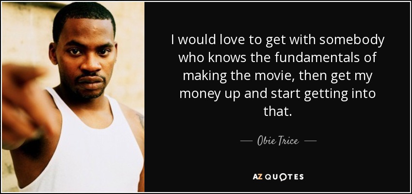 I would love to get with somebody who knows the fundamentals of making the movie, then get my money up and start getting into that. - Obie Trice