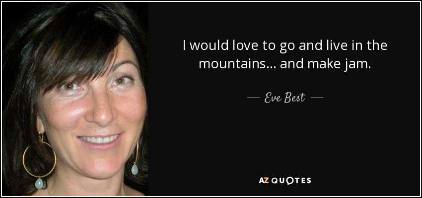 I would love to go and live in the mountains... and make jam. - Eve Best