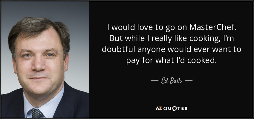I would love to go on MasterChef. But while I really like cooking, I'm doubtful anyone would ever want to pay for what I'd cooked. - Ed Balls