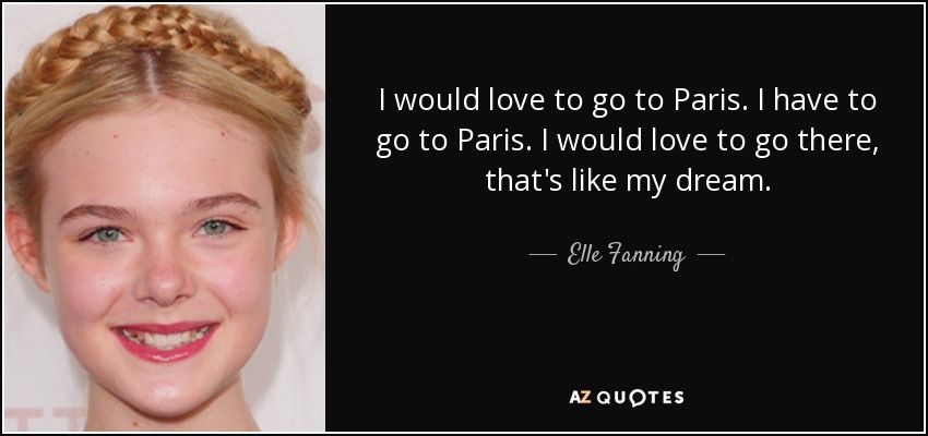 I would love to go to Paris. I have to go to Paris. I would love to go there, that's like my dream. - Elle Fanning