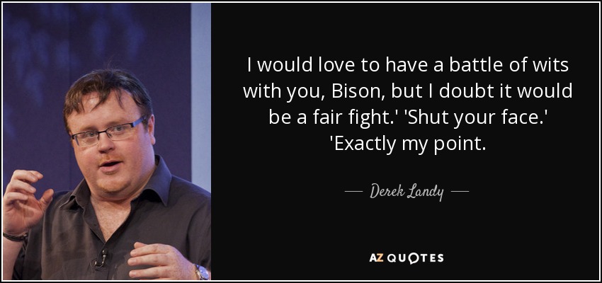 I would love to have a battle of wits with you, Bison, but I doubt it would be a fair fight.' 'Shut your face.' 'Exactly my point. - Derek Landy