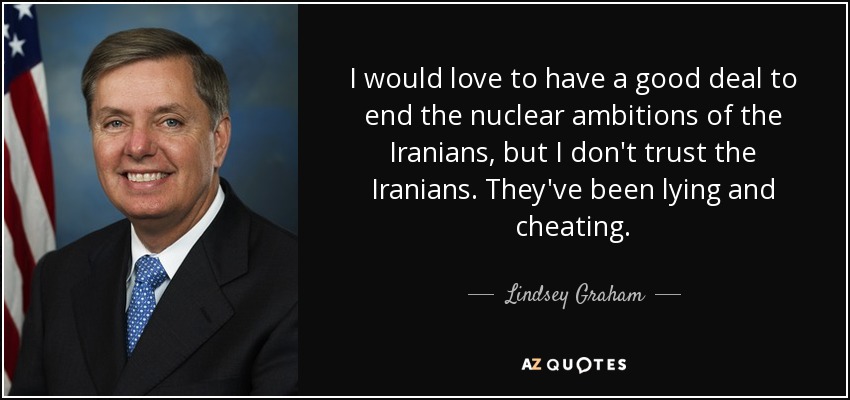 I would love to have a good deal to end the nuclear ambitions of the Iranians, but I don't trust the Iranians. They've been lying and cheating. - Lindsey Graham