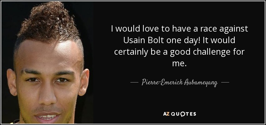 I would love to have a race against Usain Bolt one day! It would certainly be a good challenge for me. - Pierre-Emerick Aubameyang