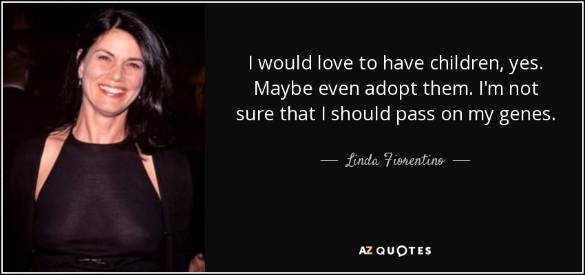 I would love to have children, yes. Maybe even adopt them. I'm not sure that I should pass on my genes. - Linda Fiorentino