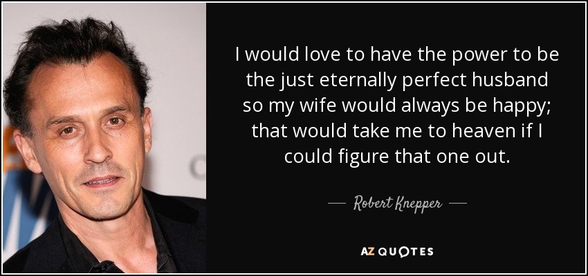 I would love to have the power to be the just eternally perfect husband so my wife would always be happy; that would take me to heaven if I could figure that one out. - Robert Knepper