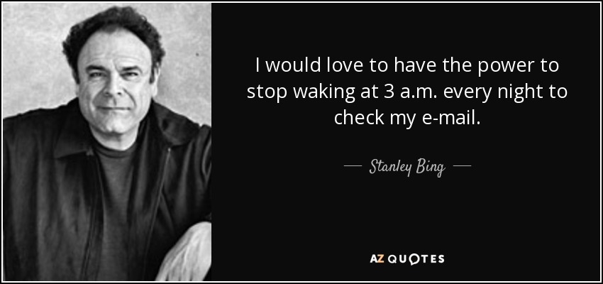 I would love to have the power to stop waking at 3 a.m. every night to check my e-mail. - Stanley Bing