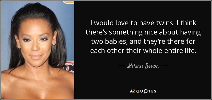 I would love to have twins. I think there's something nice about having two babies, and they're there for each other their whole entire life. - Melanie Brown
