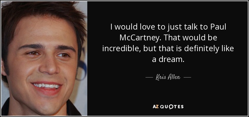 I would love to just talk to Paul McCartney. That would be incredible, but that is definitely like a dream. - Kris Allen