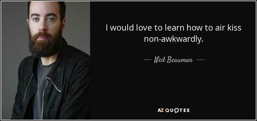 I would love to learn how to air kiss non-awkwardly. - Ned Beauman