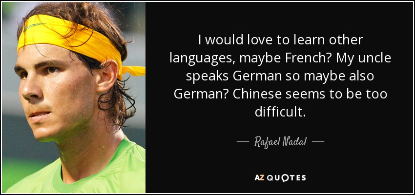 I would love to learn other languages, maybe French? My uncle speaks German so maybe also German? Chinese seems to be too difficult. - Rafael Nadal