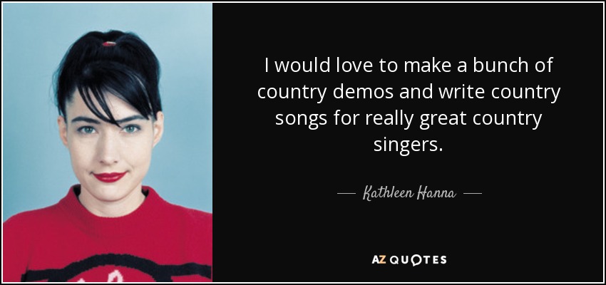 I would love to make a bunch of country demos and write country songs for really great country singers. - Kathleen Hanna