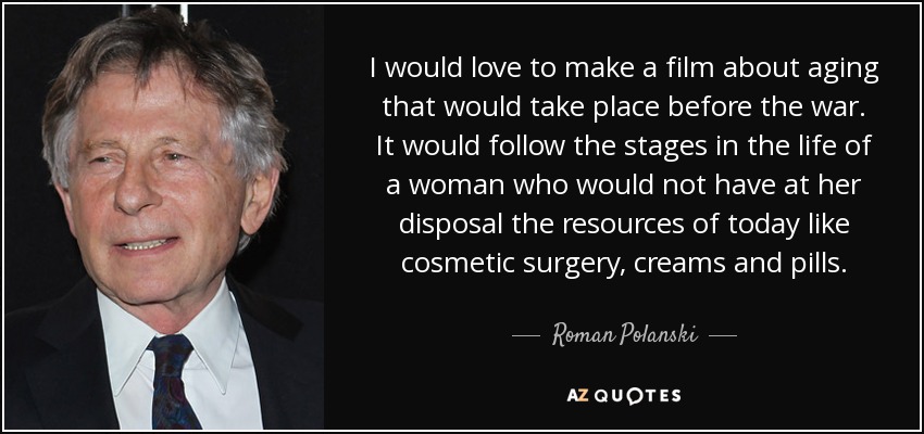 I would love to make a film about aging that would take place before the war. It would follow the stages in the life of a woman who would not have at her disposal the resources of today like cosmetic surgery, creams and pills. - Roman Polanski