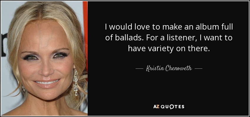 I would love to make an album full of ballads. For a listener, I want to have variety on there. - Kristin Chenoweth