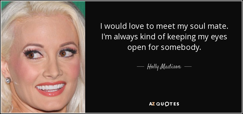 I would love to meet my soul mate. I'm always kind of keeping my eyes open for somebody. - Holly Madison