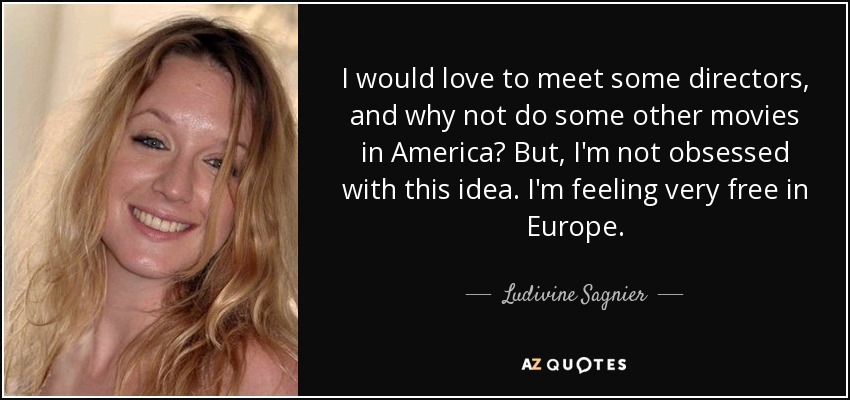 I would love to meet some directors, and why not do some other movies in America? But, I'm not obsessed with this idea. I'm feeling very free in Europe. - Ludivine Sagnier