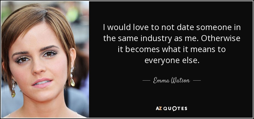 I would love to not date someone in the same industry as me. Otherwise it becomes what it means to everyone else. - Emma Watson