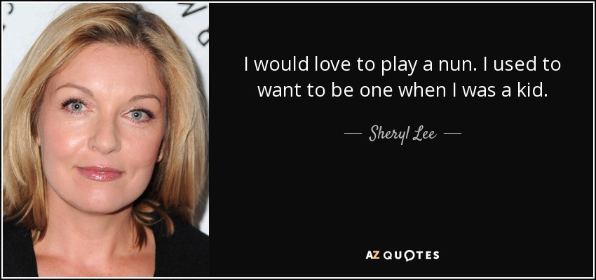 I would love to play a nun. I used to want to be one when I was a kid. - Sheryl Lee