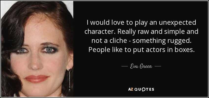 I would love to play an unexpected character. Really raw and simple and not a cliche - something rugged. People like to put actors in boxes. - Eva Green