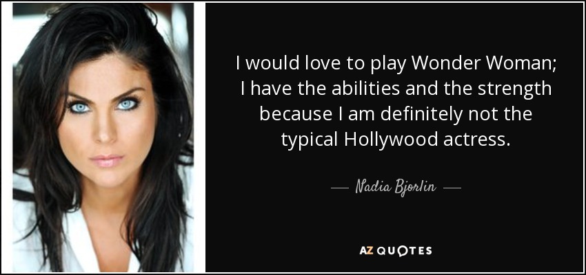 I would love to play Wonder Woman; I have the abilities and the strength because I am definitely not the typical Hollywood actress. - Nadia Bjorlin
