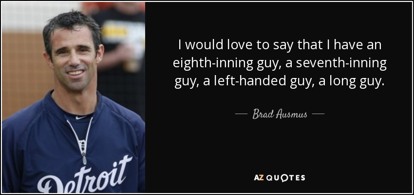 I would love to say that I have an eighth-inning guy, a seventh-inning guy, a left-handed guy, a long guy. - Brad Ausmus