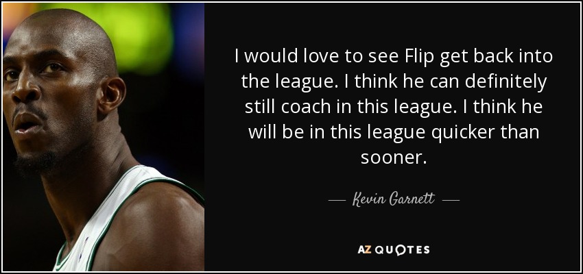 I would love to see Flip get back into the league. I think he can definitely still coach in this league. I think he will be in this league quicker than sooner. - Kevin Garnett