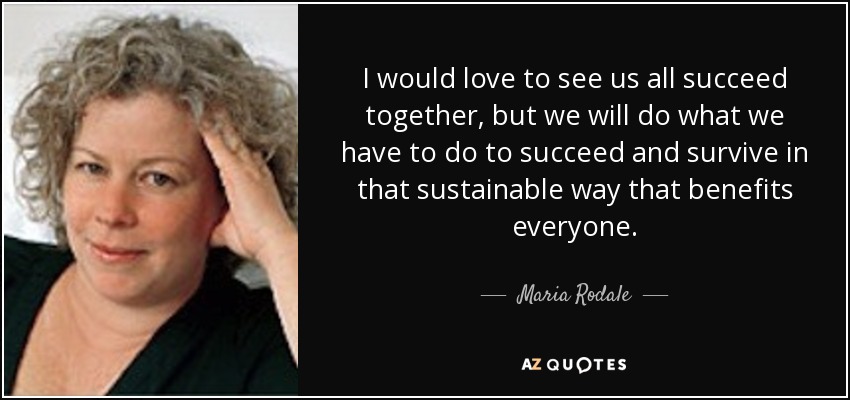 I would love to see us all succeed together, but we will do what we have to do to succeed and survive in that sustainable way that benefits everyone. - Maria Rodale