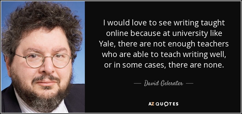 I would love to see writing taught online because at university like Yale, there are not enough teachers who are able to teach writing well, or in some cases, there are none. - David Gelernter