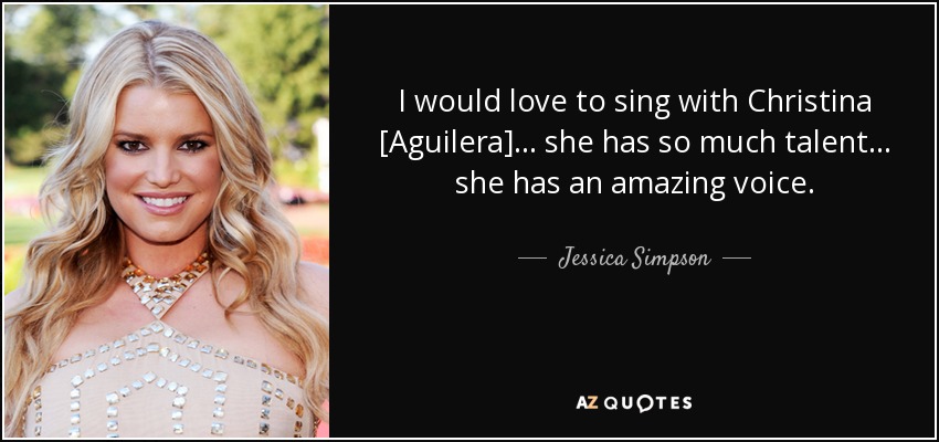 I would love to sing with Christina [Aguilera]... she has so much talent... she has an amazing voice. - Jessica Simpson