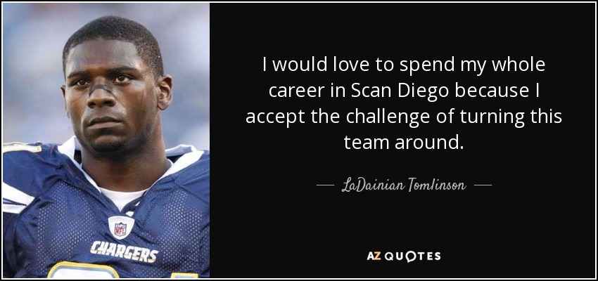 I would love to spend my whole career in Scan Diego because I accept the challenge of turning this team around. - LaDainian Tomlinson