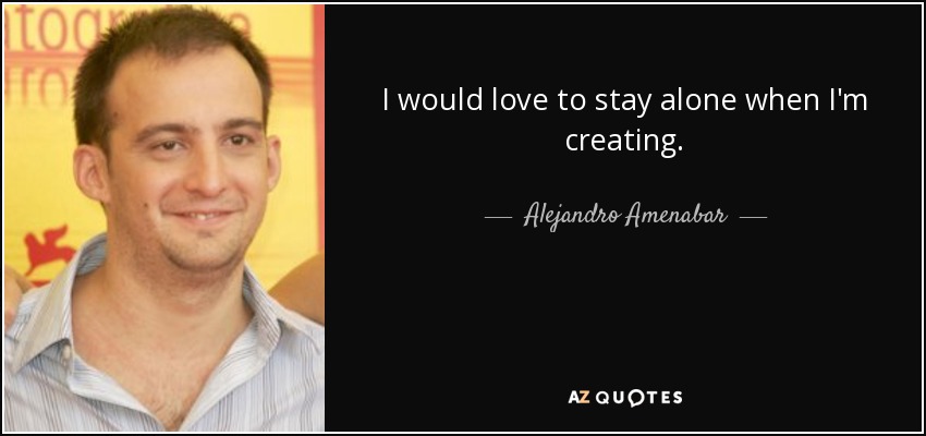 I would love to stay alone when I'm creating. - Alejandro Amenabar