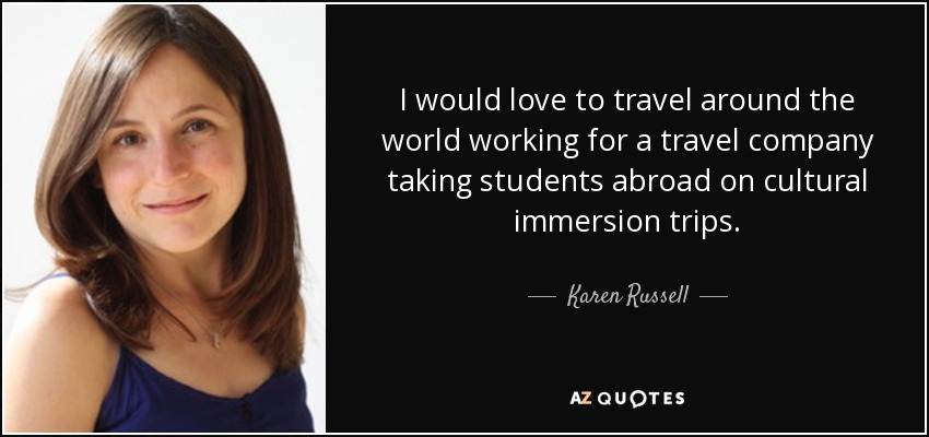 I would love to travel around the world working for a travel company taking students abroad on cultural immersion trips. - Karen Russell