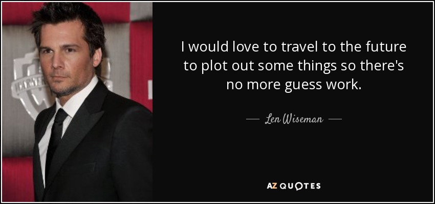 I would love to travel to the future to plot out some things so there's no more guess work. - Len Wiseman