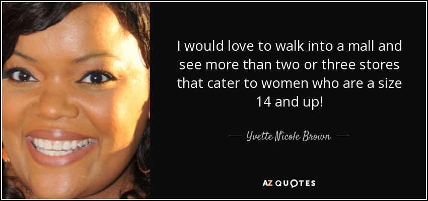 I would love to walk into a mall and see more than two or three stores that cater to women who are a size 14 and up! - Yvette Nicole Brown