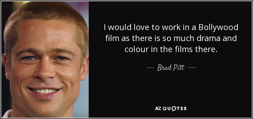 I would love to work in a Bollywood film as there is so much drama and colour in the films there. - Brad Pitt