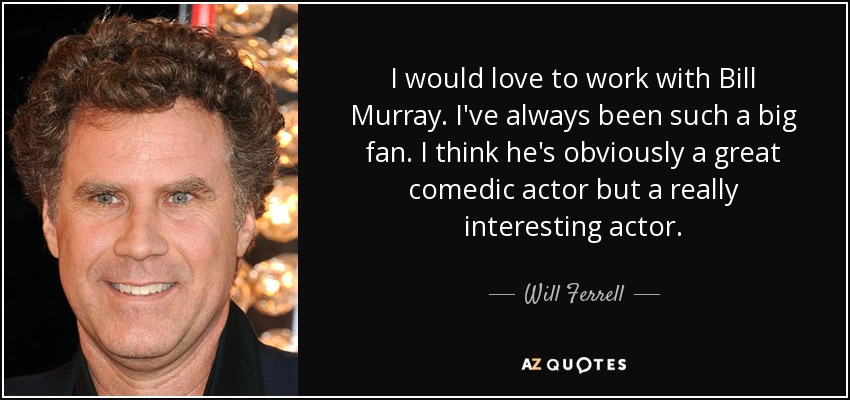 I would love to work with Bill Murray. I've always been such a big fan. I think he's obviously a great comedic actor but a really interesting actor. - Will Ferrell