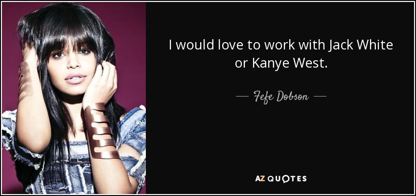 I would love to work with Jack White or Kanye West. - Fefe Dobson