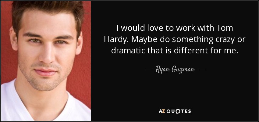 I would love to work with Tom Hardy. Maybe do something crazy or dramatic that is different for me. - Ryan Guzman