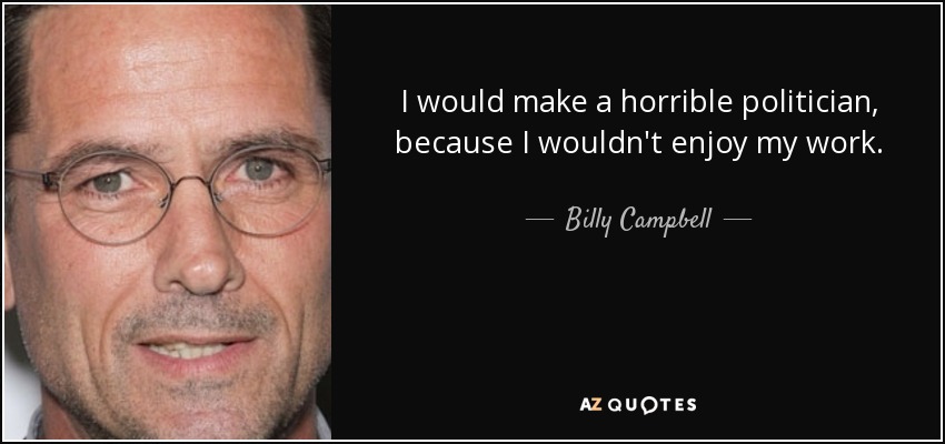 I would make a horrible politician, because I wouldn't enjoy my work. - Billy Campbell