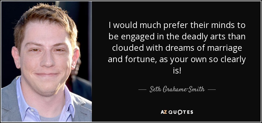 I would much prefer their minds to be engaged in the deadly arts than clouded with dreams of marriage and fortune, as your own so clearly is! - Seth Grahame-Smith