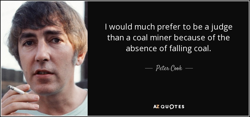 I would much prefer to be a judge than a coal miner because of the absence of falling coal. - Peter Cook