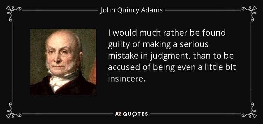 I would much rather be found guilty of making a serious mistake in judgment, than to be accused of being even a little bit insincere. - John Quincy Adams